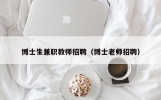 博士生兼职教师招聘（博士老师招聘）