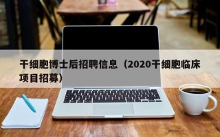 干细胞博士后招聘信息（2020干细胞临床项目招募）