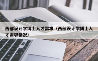 西部设计学博士人才需求（西部设计学博士人才需求情况）