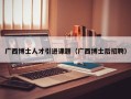 广西博士人才引进课题（广西博士后招聘）
