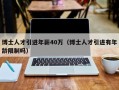博士人才引进年薪40万（博士人才引进有年龄限制吗）