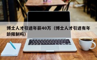 博士人才引进年薪40万（博士人才引进有年龄限制吗）