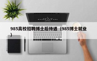 985高校招聘博士后待遇（985博士就业）