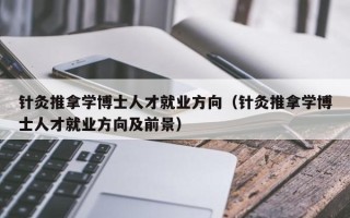 针灸推拿学博士人才就业方向（针灸推拿学博士人才就业方向及前景）