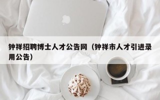 钟祥招聘博士人才公告网（钟祥市人才引进录用公告）