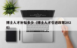 博士人才补贴多少（博士人才引进政策2020）