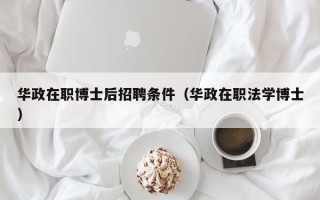 华政在职博士后招聘条件（华政在职法学博士）