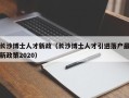 长沙博士人才新政（长沙博士人才引进落户最新政策2020）