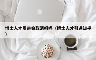 博士人才引进会取消吗吗（博士人才引进知乎）
