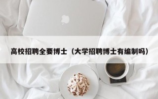 高校招聘全要博士（大学招聘博士有编制吗）