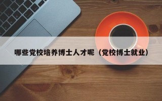 哪些党校培养博士人才呢（党校博士就业）