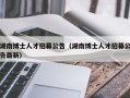 湖南博士人才招募公告（湖南博士人才招募公告最新）