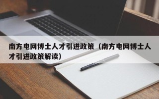 南方电网博士人才引进政策（南方电网博士人才引进政策解读）