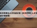 长沙市博士人才引进计划（长沙市博士人才引进计划政策）