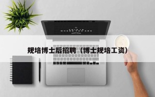 规培博士后招聘（博士规培工资）