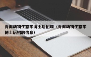 青海动物生态学博士后招聘（青海动物生态学博士后招聘信息）