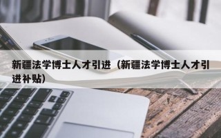 新疆法学博士人才引进（新疆法学博士人才引进补贴）