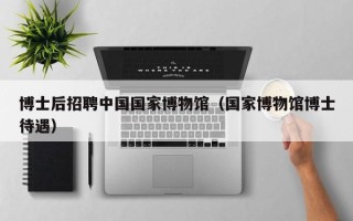 博士后招聘中国国家博物馆（国家博物馆博士待遇）