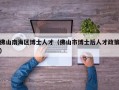 佛山南海区博士人才（佛山市博士后人才政策）