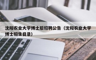 沈阳农业大学博士后招聘公告（沈阳农业大学博士招生目录）