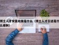 博士人才安置政策是什么（博士人才引进是什么编制）