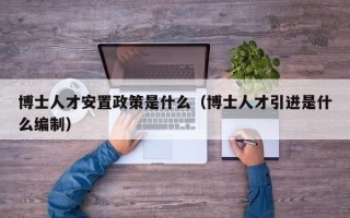 博士人才安置政策是什么（博士人才引进是什么编制）