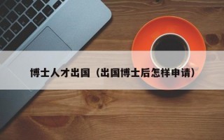 博士人才出国（出国博士后怎样申请）