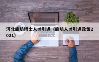 河北廊坊博士人才引进（廊坊人才引进政策2021）
