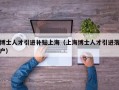 博士人才引进补贴上海（上海博士人才引进落户）