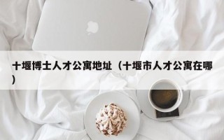十堰博士人才公寓地址（十堰市人才公寓在哪）