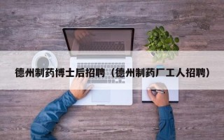 德州制药博士后招聘（德州制药厂工人招聘）
