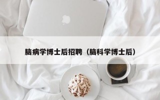 脑病学博士后招聘（脑科学博士后）