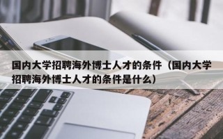 国内大学招聘海外博士人才的条件（国内大学招聘海外博士人才的条件是什么）