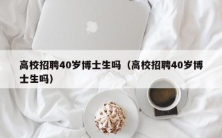 高校招聘40岁博士生吗（高校招聘40岁博士生吗）