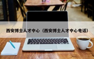 西安博士人才中心（西安博士人才中心电话）