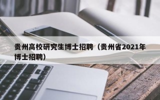 贵州高校研究生博士招聘（贵州省2021年博士招聘）