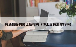 待遇最好的博士后招聘（博士后待遇排行榜）