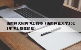 西南林大招聘博士教师（西南林业大学2021年博士招生简章）