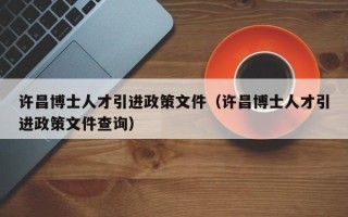 许昌博士人才引进政策文件（许昌博士人才引进政策文件查询）