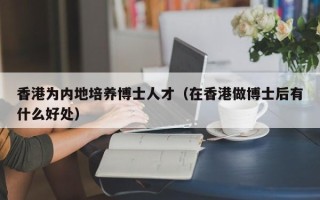 香港为内地培养博士人才（在香港做博士后有什么好处）