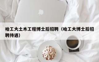 哈工大土木工程博士后招聘（哈工大博士后招聘待遇）