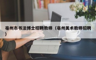 亳州市书法博士招聘教师（亳州美术教师招聘）