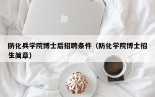 防化兵学院博士后招聘条件（防化学院博士招生简章）