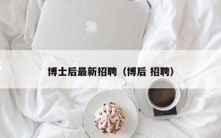 博士后最新招聘（博后 招聘）