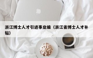 浙江博士人才引进事业编（浙江省博士人才补贴）