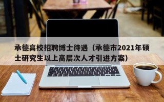 承德高校招聘博士待遇（承德市2021年硕士研究生以上高层次人才引进方案）