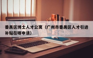 番禺区博士人才公寓（广州市番禺区人才引进补贴在哪申请）