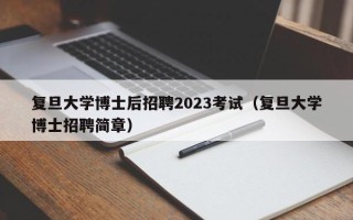 复旦大学博士后招聘2023考试（复旦大学博士招聘简章）