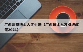 广西高校博士人才引进（广西博士人才引进政策2021）