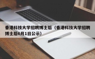 香港科技大学招聘博士后（香港科技大学招聘博士后6月1日公示）
